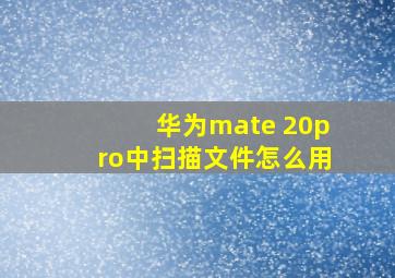 华为mate 20pro中扫描文件怎么用